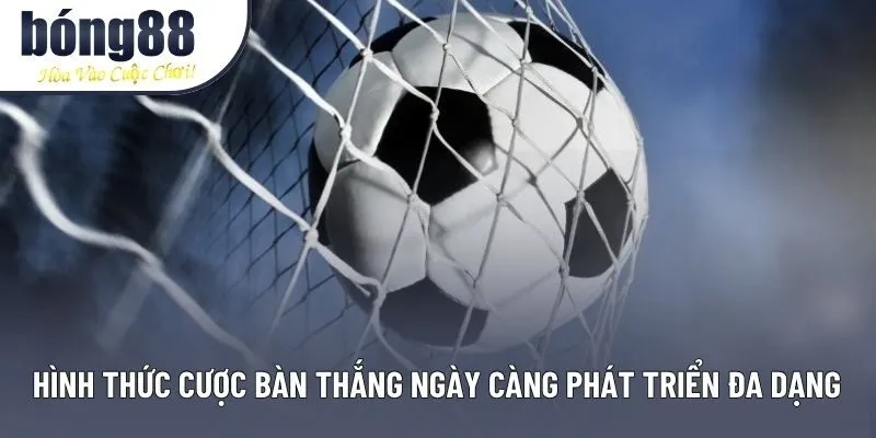 Hình thức cược bàn thắng ngày càng phát triển đa dạng