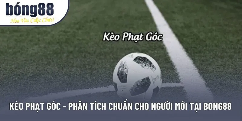 Kèo Phạt Góc Bong88: Kinh Nghiệm Đọc Tình Huống Chuẩn Xác Nhất