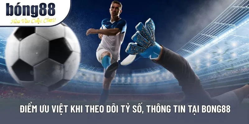 Điểm ưu việt khi theo dõi tỷ số, thông tin tại Bong88